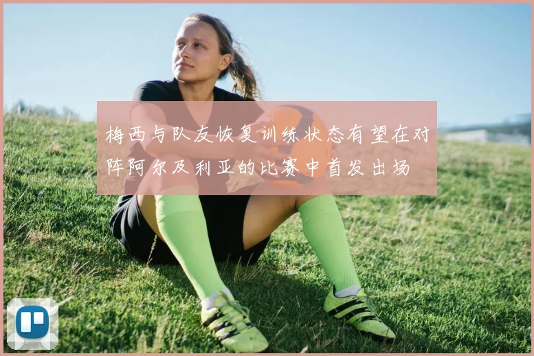 梅西与队友恢复训练状态有望在对阵阿尔及利亚的比赛中首发出场