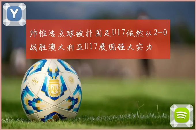 帅惟浩点球被扑国足U17依然以2-0战胜澳大利亚U17展现强大实力