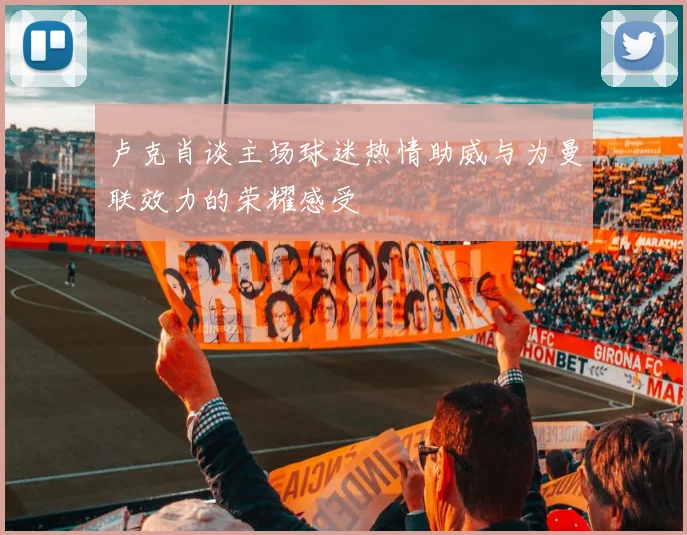 卢克肖谈主场球迷热情助威与为曼联效力的荣耀感受