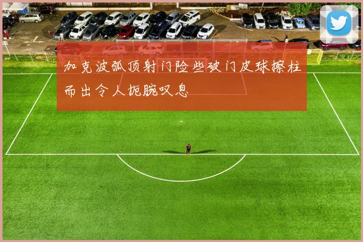 加克波弧顶射门险些破门皮球擦柱而出令人扼腕叹息