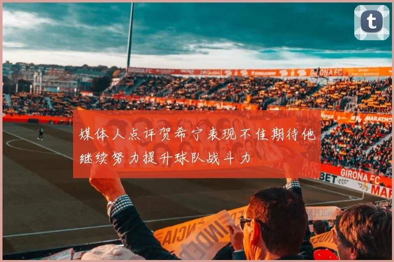 媒体人点评贺希宁表现不佳期待他继续努力提升球队战斗力