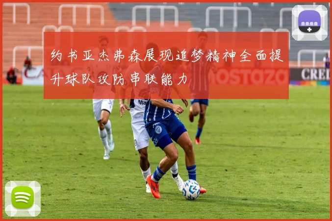 约书亚杰弗森展现追梦精神全面提升球队攻防串联能力