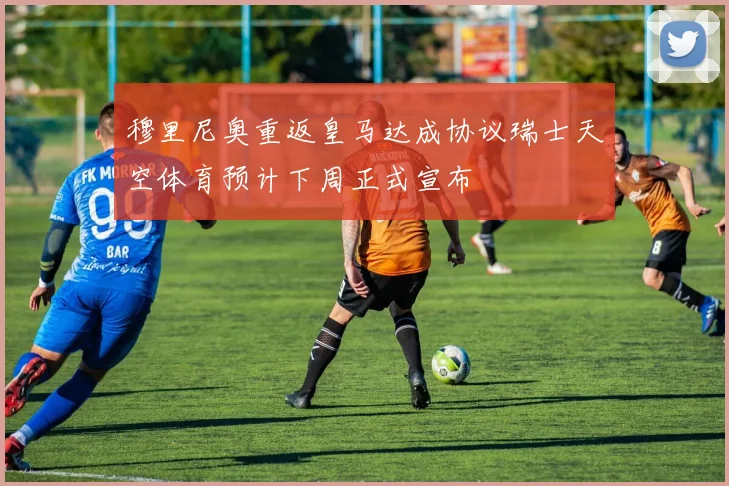穆里尼奥重返皇马达成协议瑞士天空体育预计下周正式宣布