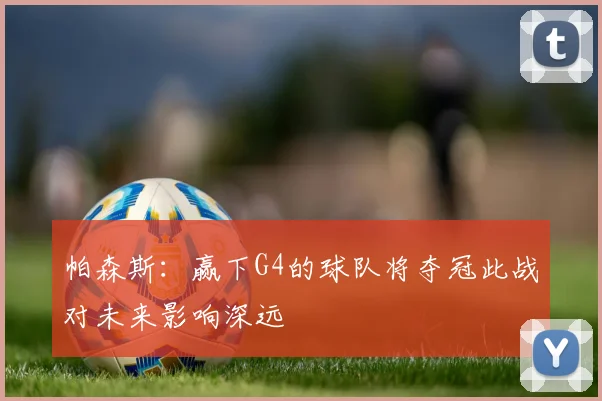 帕森斯：赢下G4的球队将夺冠此战对未来影响深远