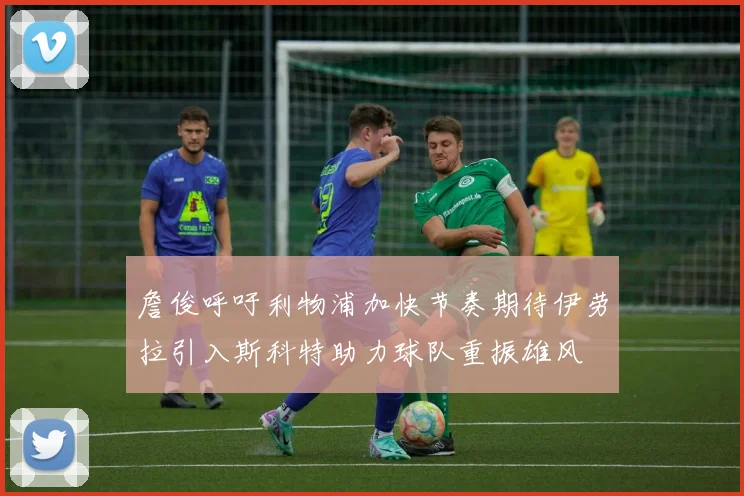 詹俊呼吁利物浦加快节奏期待伊劳拉引入斯科特助力球队重振雄风
