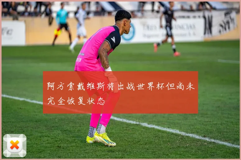 阿方索戴维斯将出战世界杯但尚未完全恢复状态