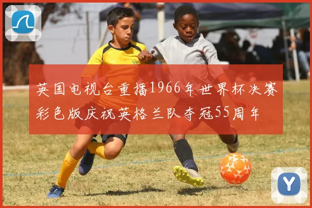 英国电视台重播1966年世界杯决赛彩色版庆祝英格兰队夺冠55周年