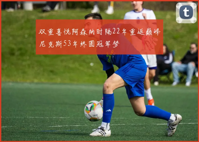 双重喜悦阿森纳时隔22年重返巅峰尼克斯53年终圆冠军梦