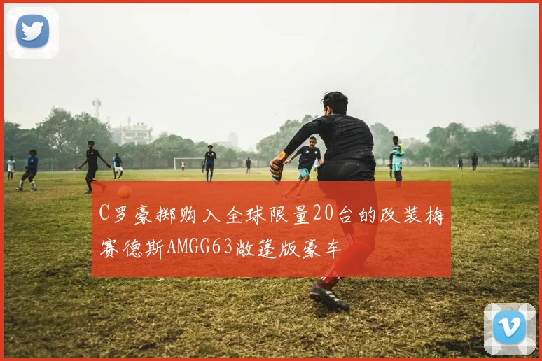 C罗豪掷购入全球限量20台的改装梅赛德斯AMGG63敞篷版豪车